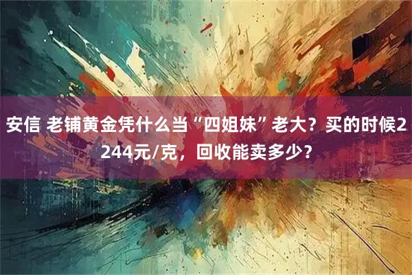 安信 老铺黄金凭什么当“四姐妹”老大？买的时候2244元/克，回收能卖多少？