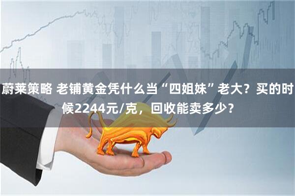 蔚莱策略 老铺黄金凭什么当“四姐妹”老大？买的时候2244元/克，回收能卖多少？