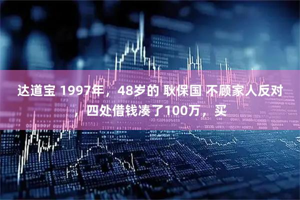 达道宝 1997年，48岁的 耿保国 不顾家人反对，四处借钱凑了100万，买