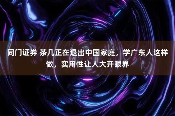 同门证券 茶几正在退出中国家庭，学广东人这样做，实用性让人大开眼界