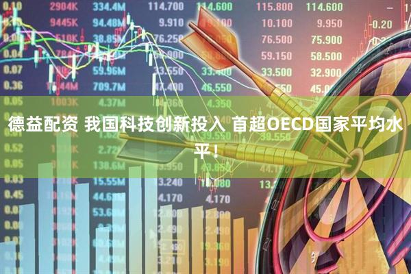 德益配资 我国科技创新投入 首超OECD国家平均水平！