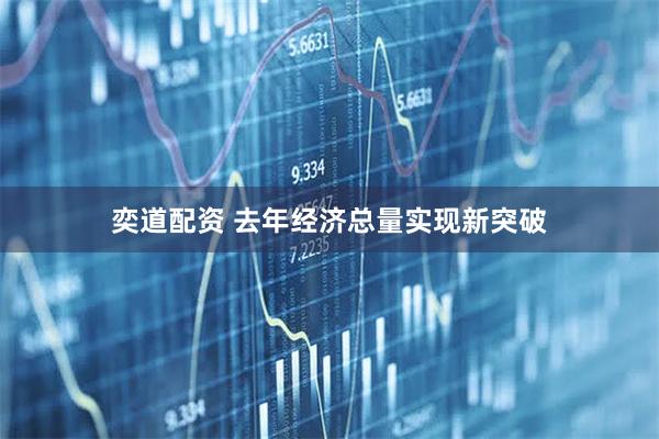 奕道配资 去年经济总量实现新突破