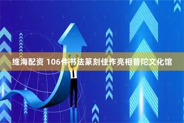 维海配资 106件书法篆刻佳作亮相普陀文化馆