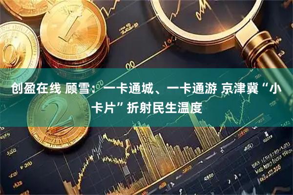 创盈在线 顾雪：一卡通城、一卡通游 京津冀“小卡片”折射民生温度