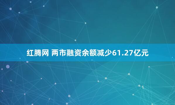 红腾网 两市融资余额减少61.27亿元