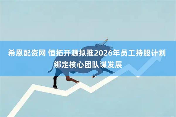 希恩配资网 恒拓开源拟推2026年员工持股计划 绑定核心团队谋发展