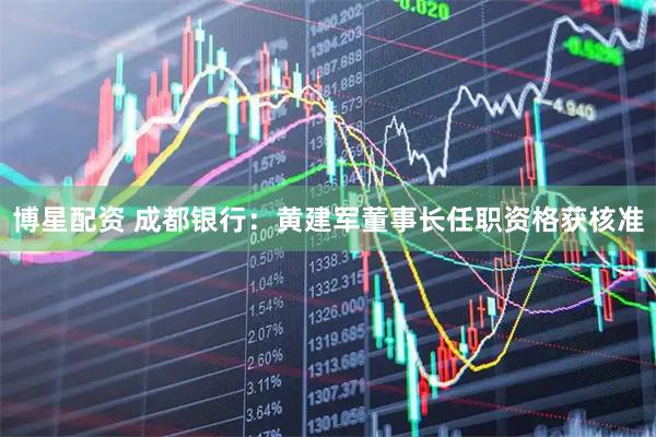 博星配资 成都银行：黄建军董事长任职资格获核准