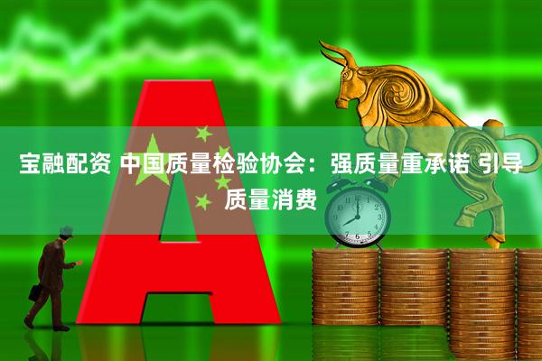 宝融配资 中国质量检验协会：强质量重承诺 引导质量消费