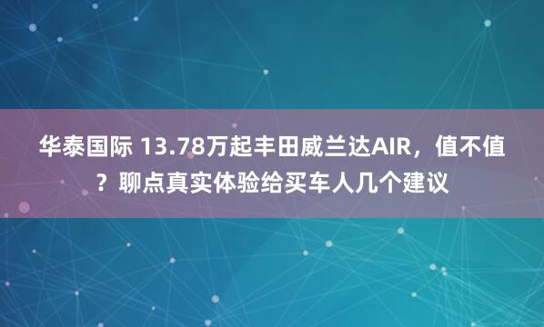 华泰国际 13.78万起丰田威兰达AIR，值不值？聊点真实体验给买车人几个建议
