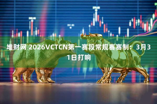 堆财网 2026VCTCN第一赛段常规赛赛制：3月31日打响
