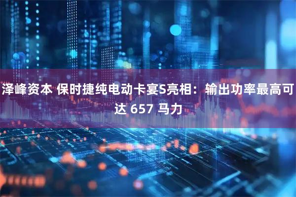 泽峰资本 保时捷纯电动卡宴S亮相：输出功率最高可达 657 马力