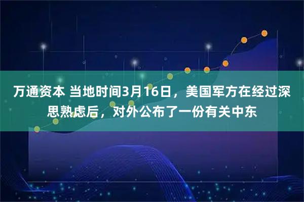 万通资本 当地时间3月16日，美国军方在经过深思熟虑后，对外公布了一份有关中东