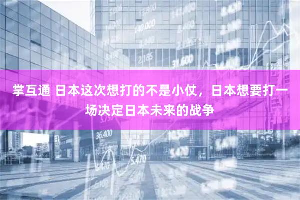 掌互通 日本这次想打的不是小仗，日本想要打一场决定日本未来的战争