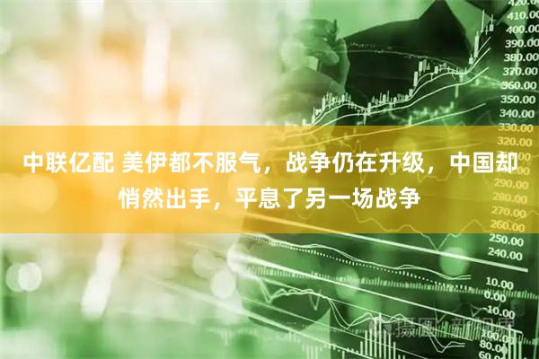 中联亿配 美伊都不服气，战争仍在升级，中国却悄然出手，平息了另一场战争