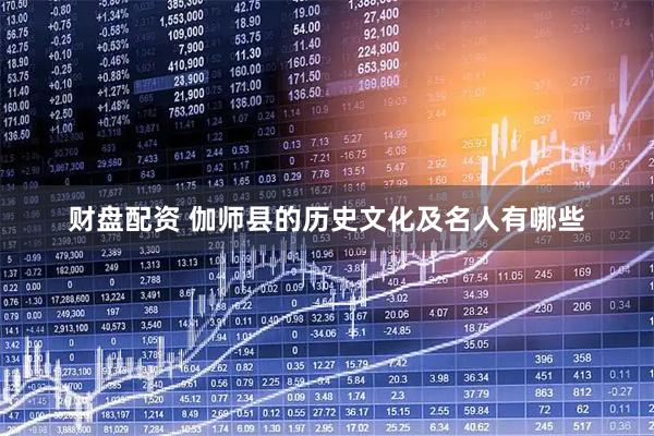 财盘配资 伽师县的历史文化及名人有哪些