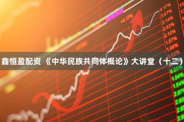 鑫恒盈配资 《中华民族共同体概论》大讲堂（十二）