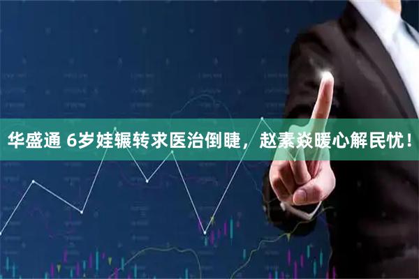 华盛通 6岁娃辗转求医治倒睫，赵素焱暖心解民忧！