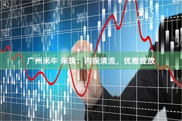 广州米牛 朱珠：内娱清流，优雅绽放