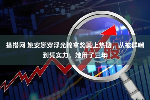 搭搭网 姚安娜穿浮光锦拿奖美上热搜，从被群嘲到凭实力，她用了三年