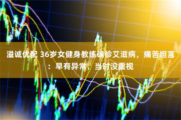 溢诚优配 36岁女健身教练确诊艾滋病，痛苦坦言：早有异常，当时没重视