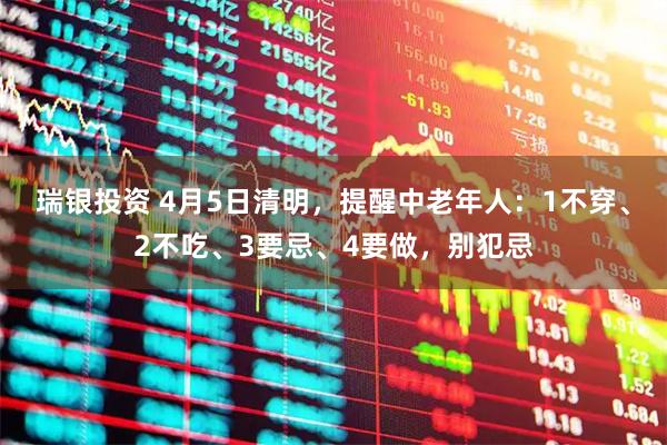 瑞银投资 4月5日清明，提醒中老年人：1不穿、2不吃、3要忌、4要做，别犯忌