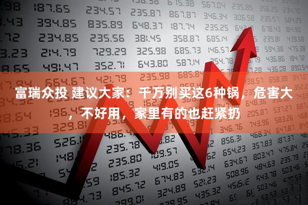 富瑞众投 建议大家：千万别买这6种锅，危害大，不好用，家里有的也赶紧扔