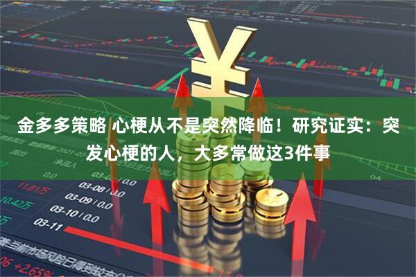 金多多策略 心梗从不是突然降临！研究证实：突发心梗的人，大多常做这3件事