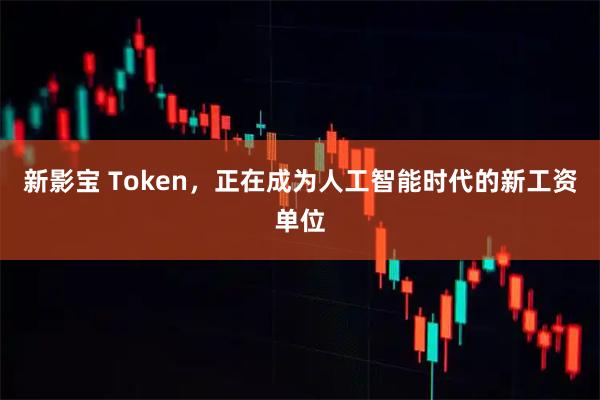 新影宝 Token，正在成为人工智能时代的新工资单位