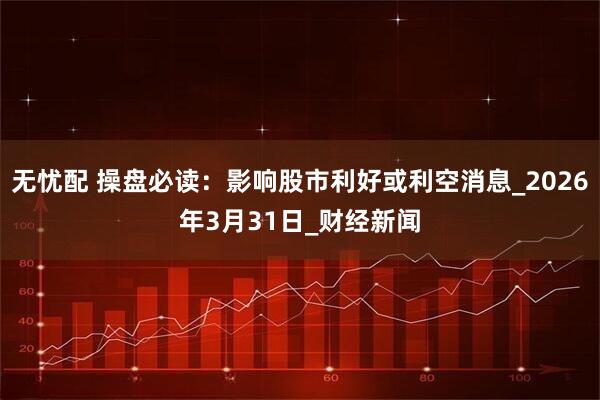 无忧配 操盘必读：影响股市利好或利空消息_2026年3月31日_财经新闻