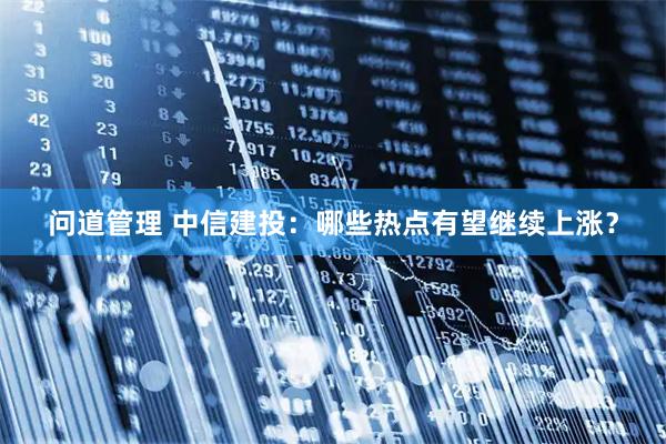 问道管理 中信建投：哪些热点有望继续上涨？