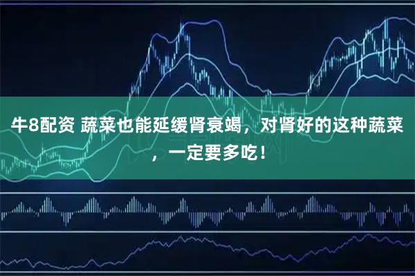 牛8配资 蔬菜也能延缓肾衰竭，对肾好的这种蔬菜，一定要多吃！