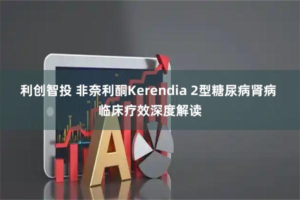 利创智投 非奈利酮Kerendia 2型糖尿病肾病 临床疗效深度解读