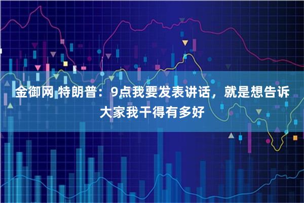 金御网 特朗普：9点我要发表讲话，就是想告诉大家我干得有多好