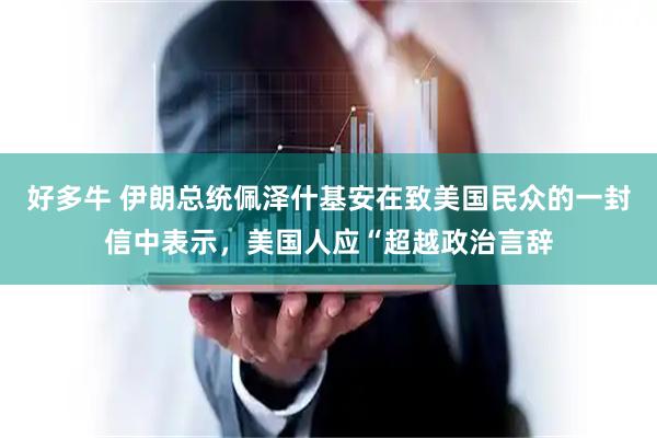 好多牛 伊朗总统佩泽什基安在致美国民众的一封信中表示，美国人应“超越政治言辞