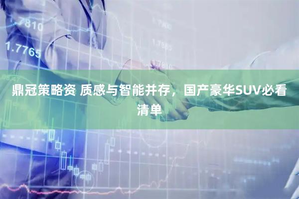 鼎冠策略资 质感与智能并存，国产豪华SUV必看清单