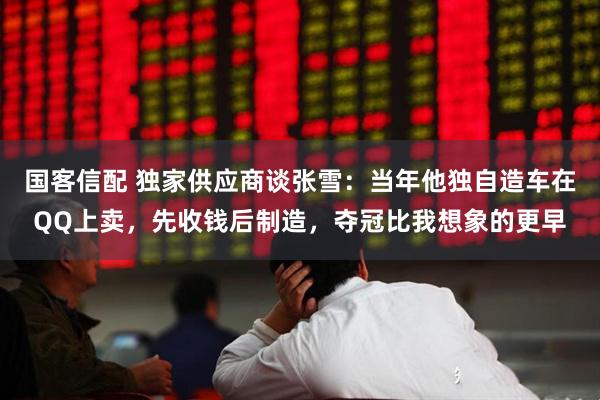 国客信配 独家供应商谈张雪：当年他独自造车在QQ上卖，先收钱后制造，夺冠比我想象的更早