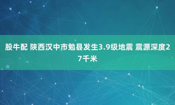 股牛配 陕西汉中市勉县发生3.9级地震 震源深度27千米