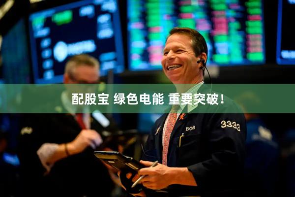 配股宝 绿色电能 重要突破！