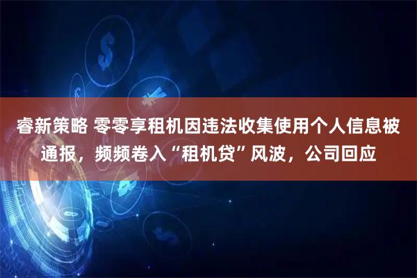 睿新策略 零零享租机因违法收集使用个人信息被通报，频频卷入“租机贷”风波，公司回应