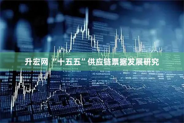 升宏网 “十五五”供应链票据发展研究
