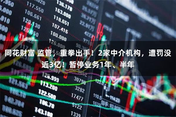 同花财富 监管，重拳出手！2家中介机构，遭罚没近3亿！暂停业务1年、半年