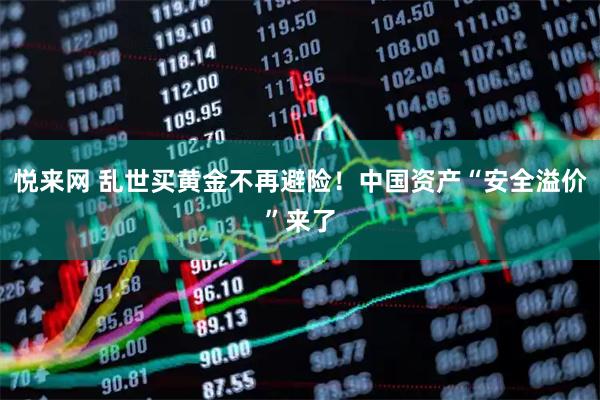 悦来网 乱世买黄金不再避险！中国资产“安全溢价”来了