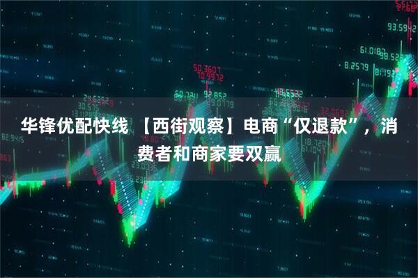 华锋优配快线 【西街观察】电商“仅退款”，消费者和商家要双赢