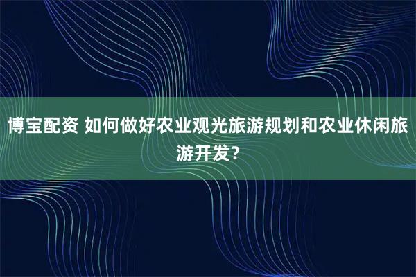 博宝配资 如何做好农业观光旅游规划和农业休闲旅游开发？