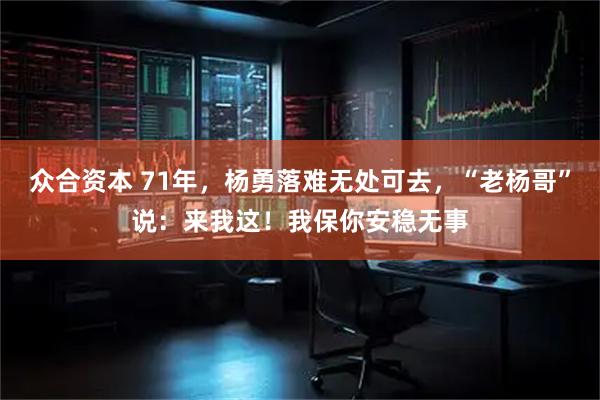众合资本 71年，杨勇落难无处可去，“老杨哥”说：来我这！我保你安稳无事