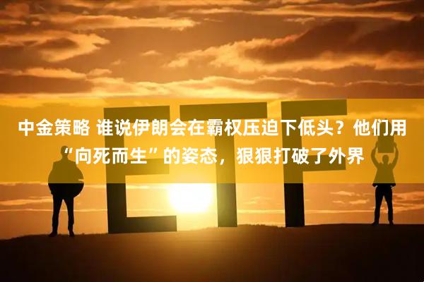 中金策略 谁说伊朗会在霸权压迫下低头？他们用“向死而生”的姿态，狠狠打破了外界