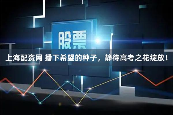 上海配资网 播下希望的种子，静待高考之花绽放！