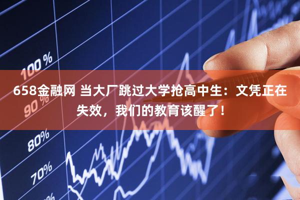 658金融网 当大厂跳过大学抢高中生：文凭正在失效，我们的教育该醒了！