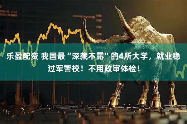 乐盈配资 我国最“深藏不露”的4所大学，就业稳过军警校！不用政审体检！