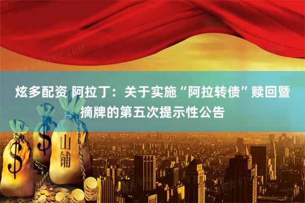 炫多配资 阿拉丁：关于实施“阿拉转债”赎回暨摘牌的第五次提示性公告